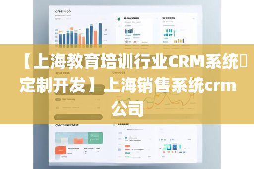 【上海教育培训行业CRM系统​定制开发】上海销售系统crm公司