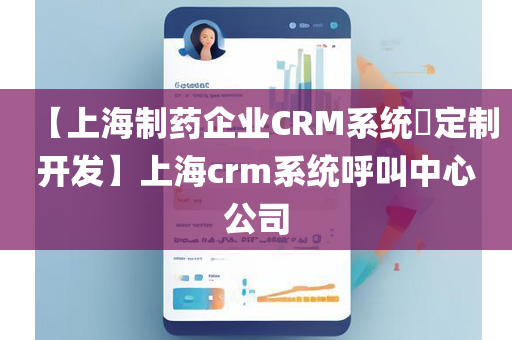 【上海制药企业CRM系统​定制开发】上海crm系统呼叫中心公司