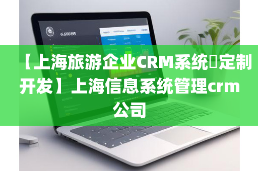 【上海旅游企业CRM系统​定制开发】上海信息系统管理crm公司