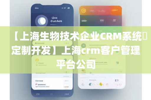 【上海生物技术企业CRM系统​定制开发】上海crm客户管理平台公司