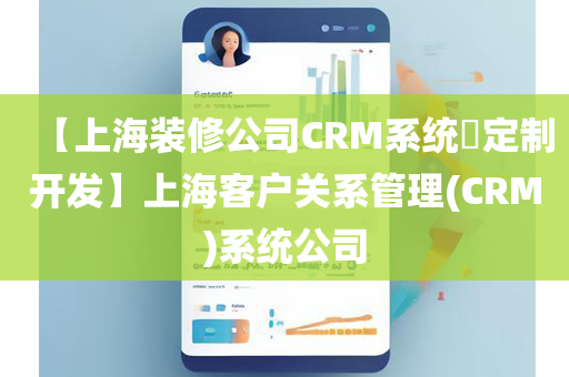 【上海装修公司CRM系统​定制开发】上海客户关系管理(CRM)系统公司