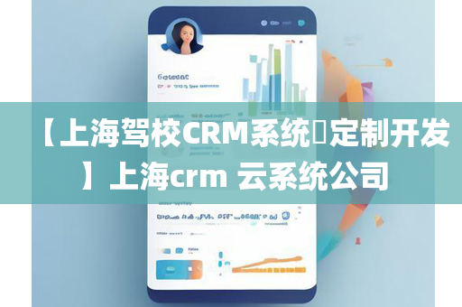 【上海驾校CRM系统​定制开发】上海crm 云系统公司