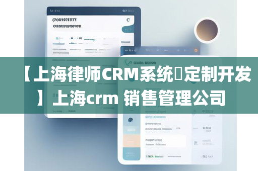 【上海律师CRM系统​定制开发】上海crm 销售管理公司