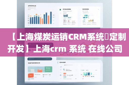 【上海煤炭运销CRM系统​定制开发】上海crm 系统 在线公司