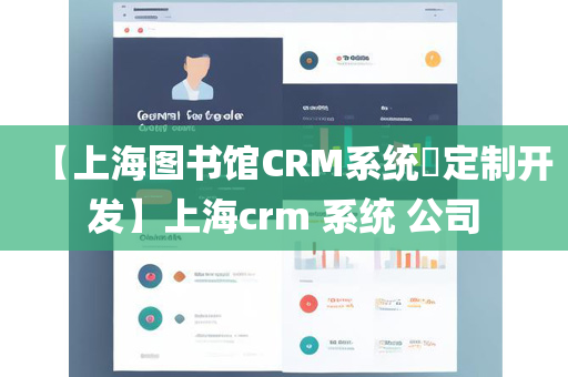 【上海图书馆CRM系统​定制开发】上海crm 系统 公司