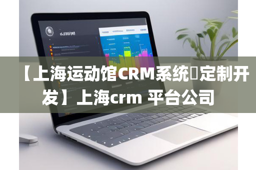 【上海运动馆CRM系统​定制开发】上海crm 平台公司