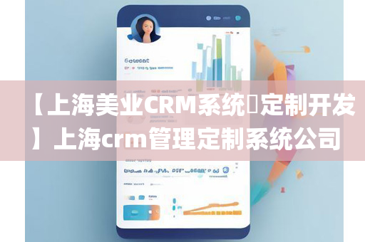 【上海美业CRM系统​定制开发】上海crm管理定制系统公司