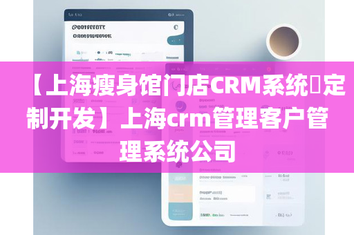 【上海瘦身馆门店CRM系统​定制开发】上海crm管理客户管理系统公司