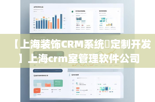 【上海装饰CRM系统​定制开发】上海crm室管理软件公司