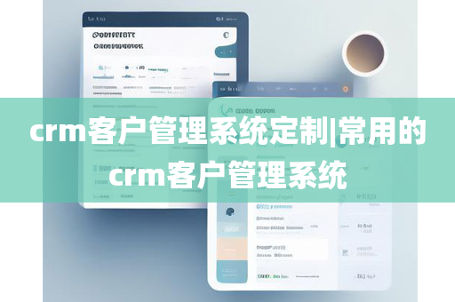 crm客户管理系统定制|常用的crm客户管理系统