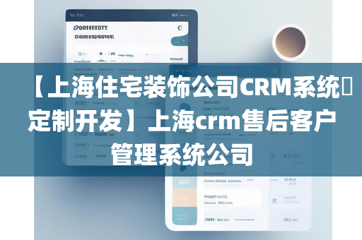 【上海住宅装饰公司CRM系统​定制开发】上海crm售后客户管理系统公司