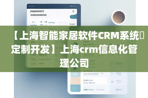 【上海智能家居软件CRM系统​定制开发】上海crm信息化管理公司