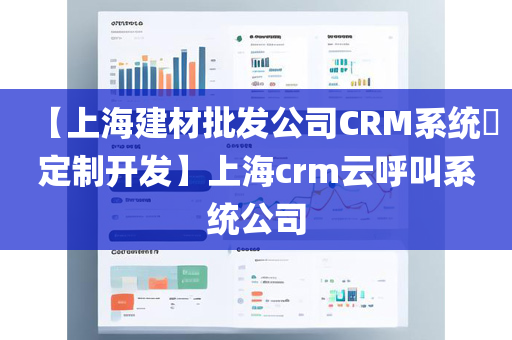 【上海建材批发公司CRM系统​定制开发】上海crm云呼叫系统公司