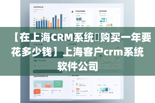 【在上海CRM系统​购买一年要花多少钱】上海客户crm系统软件公司