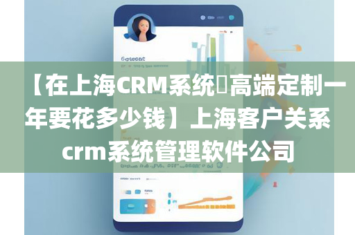 【在上海CRM系统​高端定制一年要花多少钱】上海客户关系crm系统管理软件公司