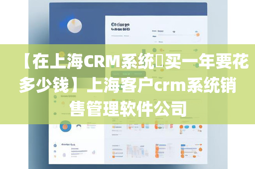 【在上海CRM系统​买一年要花多少钱】上海客户crm系统销售管理软件公司