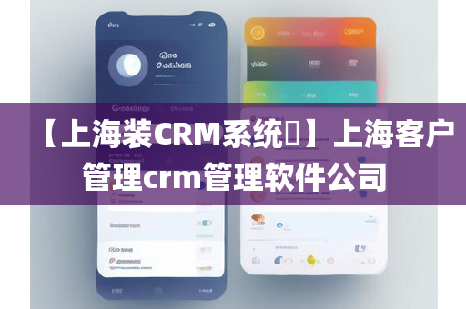 【上海装CRM系统​】上海客户管理crm管理软件公司