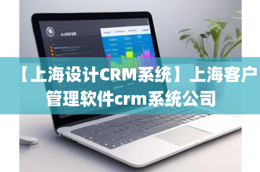 【上海设计CRM系统】上海客户管理软件crm系统公司