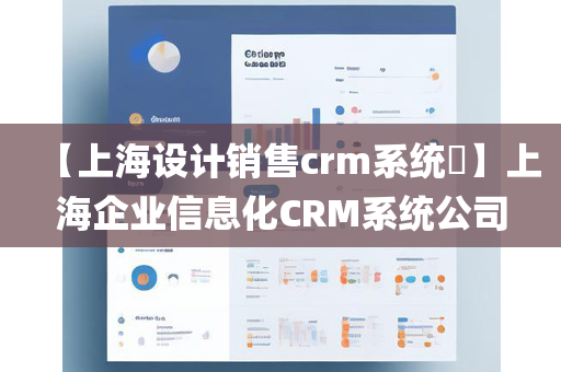 【上海设计销售crm系统​】上海企业信息化CRM系统公司