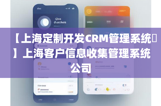 【上海定制开发CRM管理系统​】上海客户信息收集管理系统公司