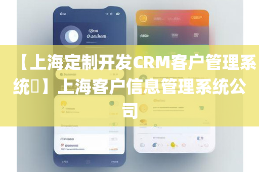 【上海定制开发CRM客户管理系统​】上海客户信息管理系统公司