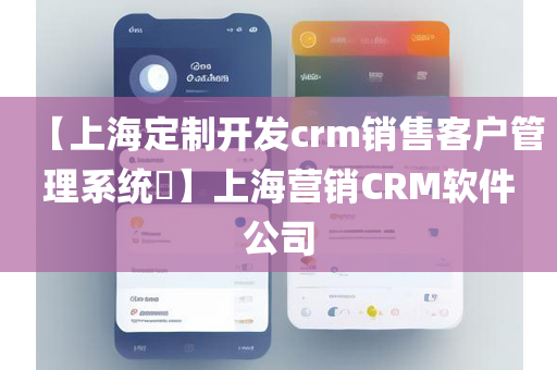 【上海定制开发crm销售客户管理系统​】上海营销CRM软件公司