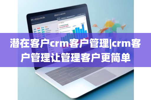 潜在客户crm客户管理|crm客户管理让管理客户更简单