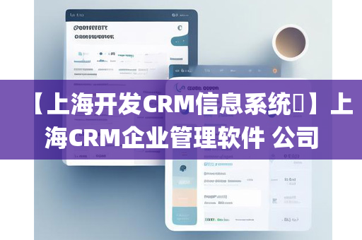 【上海开发CRM信息系统​】上海CRM企业管理软件 公司