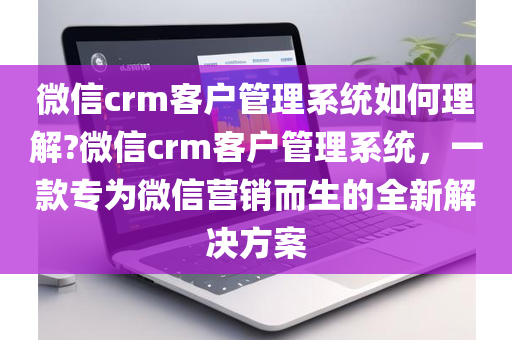 微信crm客户管理系统如何理解?微信crm客户管理系统，一款专为微信营销而生的全新解决方案