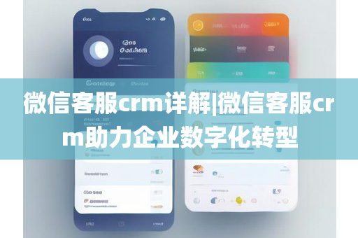 微信客服crm详解|微信客服crm助力企业数字化转型