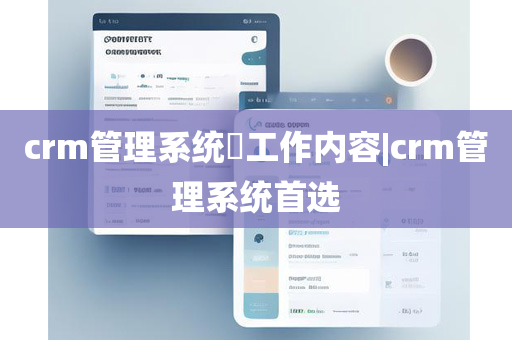 crm管理系统​工作内容|crm管理系统首选