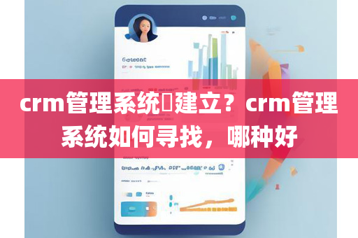 crm管理系统​建立？crm管理系统如何寻找，哪种好