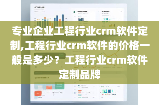 专业企业工程行业crm软件定制,工程行业crm软件的价格一般是多少？工程行业crm软件定制品牌