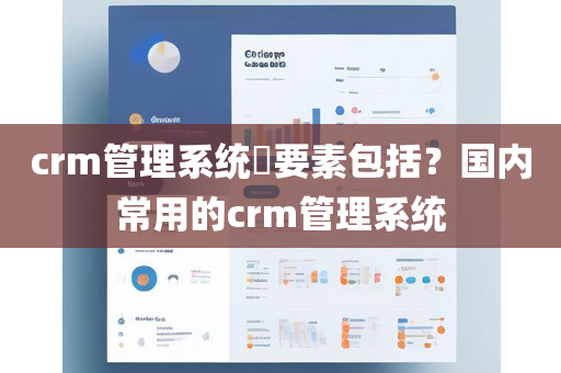 crm管理系统​要素包括？国内常用的crm管理系统