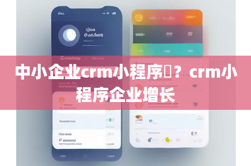 中小企业crm小程序​？crm小程序企业增长