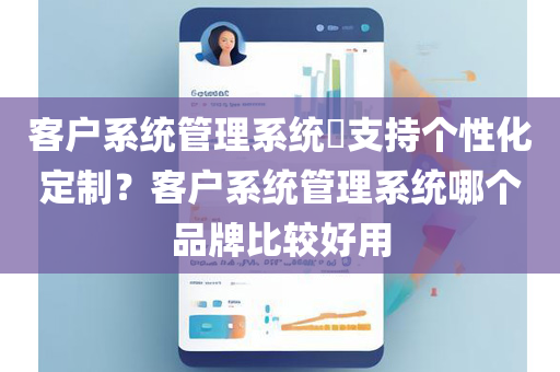 客户系统管理系统​支持个性化定制？客户系统管理系统哪个品牌比较好用