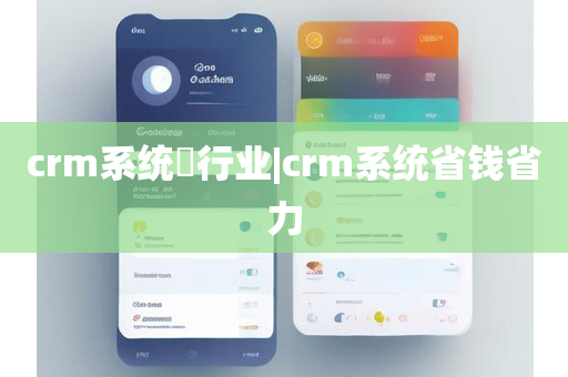 crm系统​行业|crm系统省钱省力