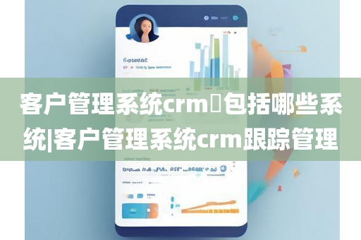 客户管理系统crm​包括哪些系统|客户管理系统crm跟踪管理