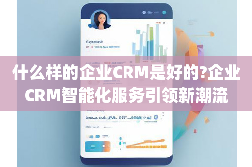 什么样的企业CRM是好的?企业CRM智能化服务引领新潮流