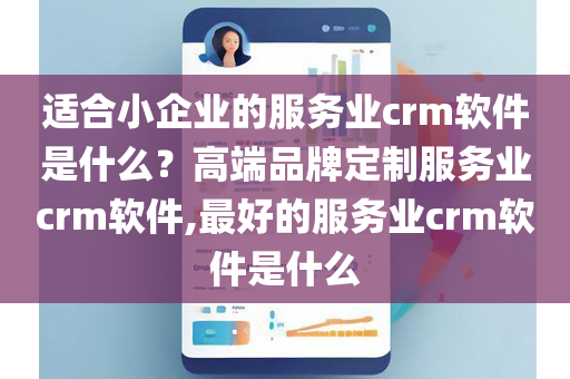 适合小企业的服务业crm软件是什么？高端品牌定制服务业crm软件,最好的服务业crm软件是什么