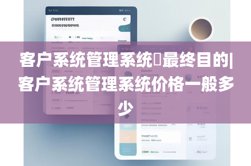 客户系统管理系统​最终目的|客户系统管理系统价格一般多少