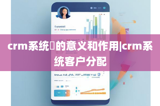 crm系统​的意义和作用|crm系统客户分配