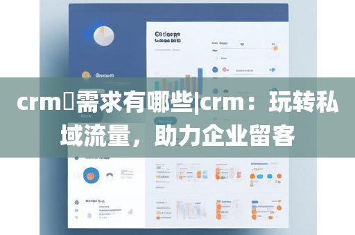 crm​需求有哪些|crm：玩转私域流量，助力企业留客