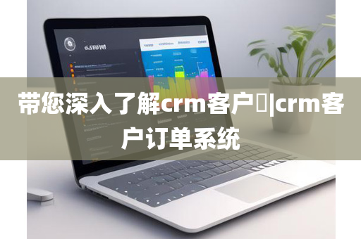 带您深入了解crm客户​|crm客户订单系统