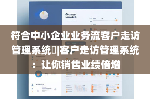 符合中小企业业务流客户走访管理系统​|客户走访管理系统：让你销售业绩倍增