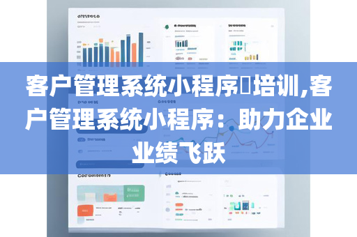 客户管理系统小程序​培训,客户管理系统小程序：助力企业业绩飞跃