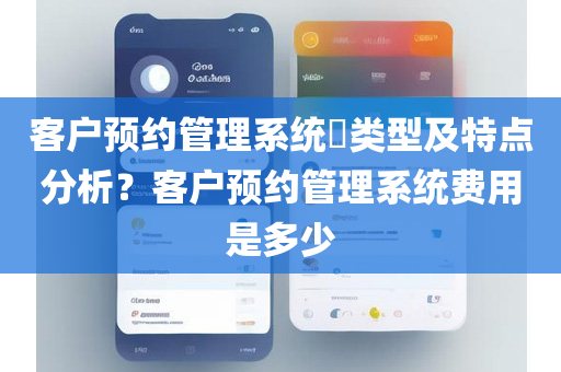 客户预约管理系统​类型及特点分析？客户预约管理系统费用是多少